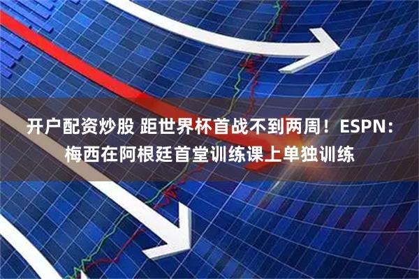 开户配资炒股 距世界杯首战不到两周！ESPN：梅西在阿根廷首堂训练课上单独训练