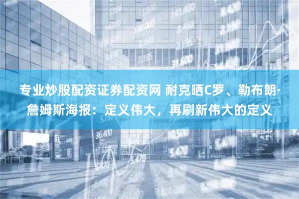专业炒股配资证券配资网 耐克晒C罗、勒布朗·詹姆斯海报：定义伟大，再刷新伟大的定义