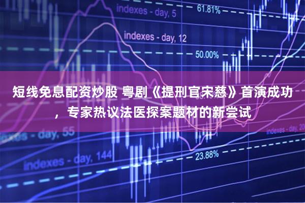 短线免息配资炒股 粤剧《提刑官宋慈》首演成功，专家热议法医探案题材的新尝试