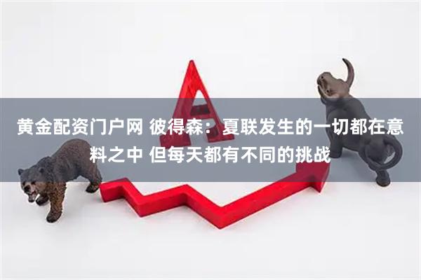 黄金配资门户网 彼得森：夏联发生的一切都在意料之中 但每天都有不同的挑战