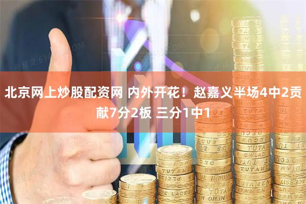 北京网上炒股配资网 内外开花！赵嘉义半场4中2贡献7分2板 三分1中1