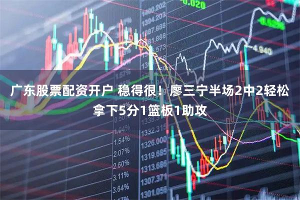 广东股票配资开户 稳得很！廖三宁半场2中2轻松拿下5分1篮板1助攻