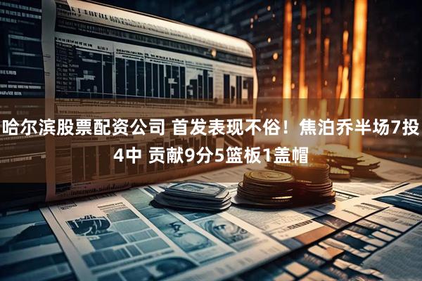 哈尔滨股票配资公司 首发表现不俗！焦泊乔半场7投4中 贡献9分5篮板1盖帽