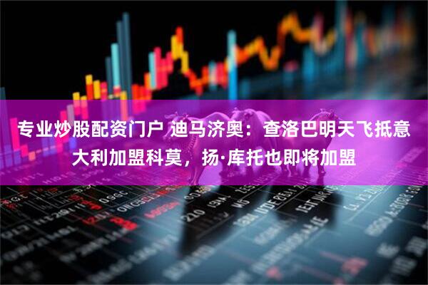专业炒股配资门户 迪马济奥：查洛巴明天飞抵意大利加盟科莫，扬·库托也即将加盟