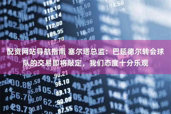 配资网站导航指南 塞尔塔总监：巴延德尔转会球队的交易即将敲定，我们态度十分乐观